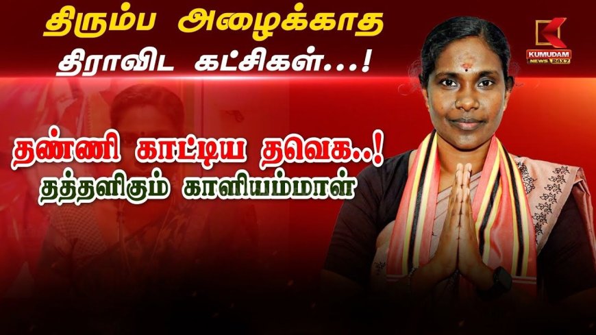 திரும்ப அழைக்காத திராவிட கட்சிகள்..தண்ணி காட்டிய த.வெ.க- அப்செட்டில் காளியம்மாள்!